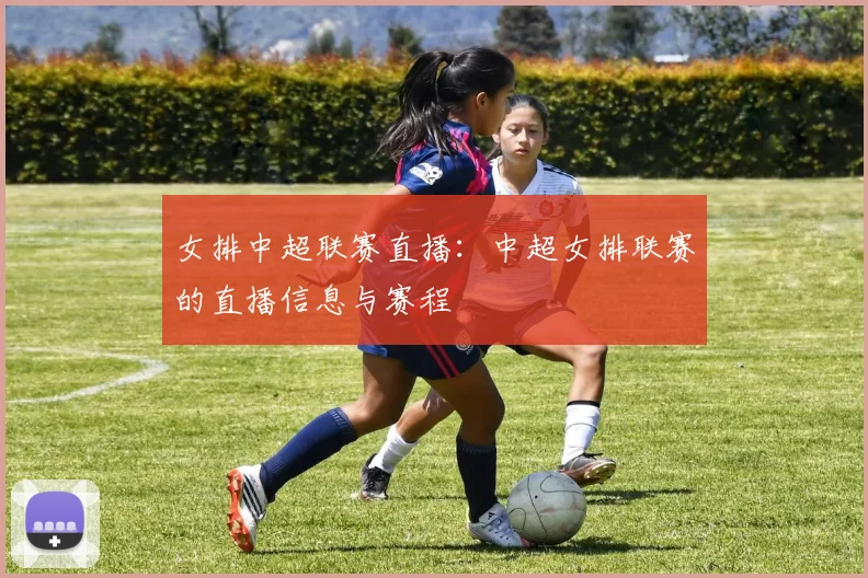 女排中超联赛直播：中超女排联赛的直播信息与赛程