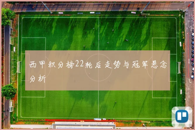 西甲积分榜22轮后走势与冠军悬念分析