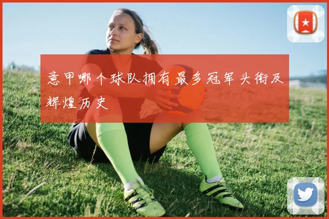 意甲哪个球队拥有最多冠军头衔及辉煌历史