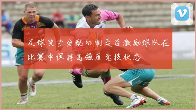 足球奖金分配机制是否激励球队在比赛中保持高强度竞技状态