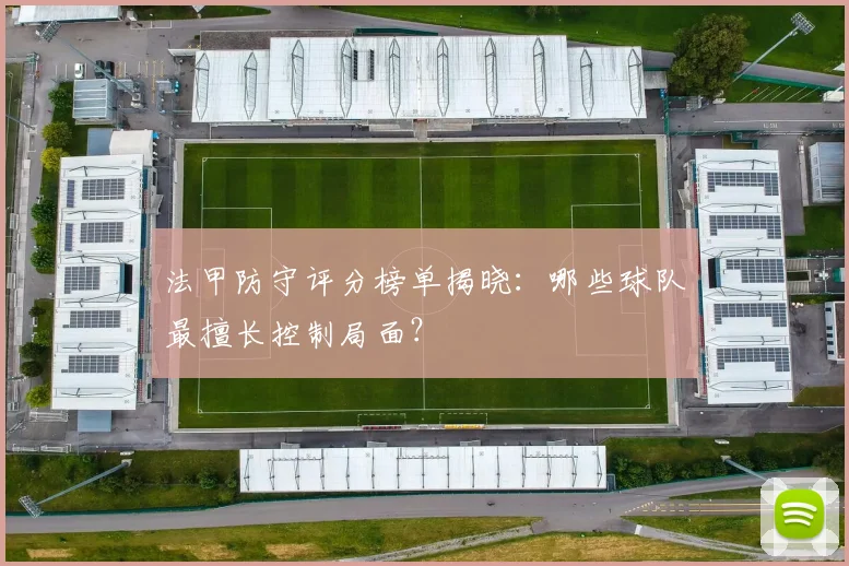 法甲防守评分榜单揭晓：哪些球队最擅长控制局面？