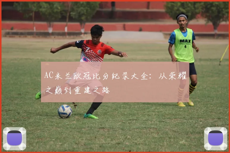 AC米兰欧冠比分纪录大全：从荣耀之巅到重建之路