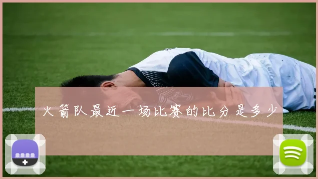 火箭队最近一场比赛的比分是多少