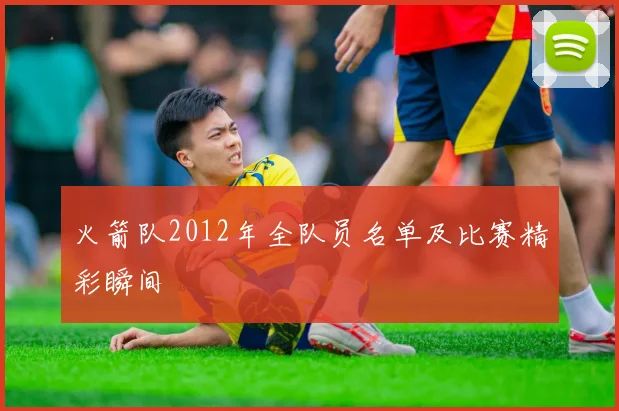 火箭队2012年全队员名单及比赛精彩瞬间