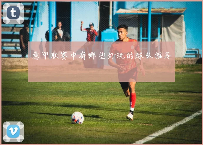 意甲联赛中有哪些好玩的球队推荐