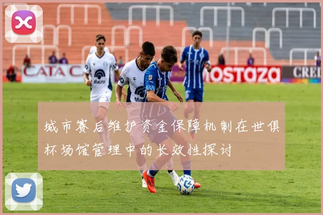 城市赛后维护资金保障机制在世俱杯场馆管理中的长效性探讨