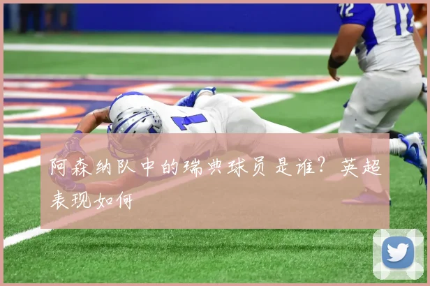 阿森纳队中的瑞典球员是谁？英超表现如何