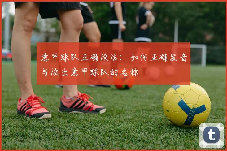 意甲球队正确读法:如何正确发音与读出意甲球队的名称