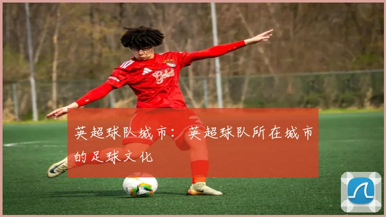 英超球队城市:英超球队所在城市的足球文化