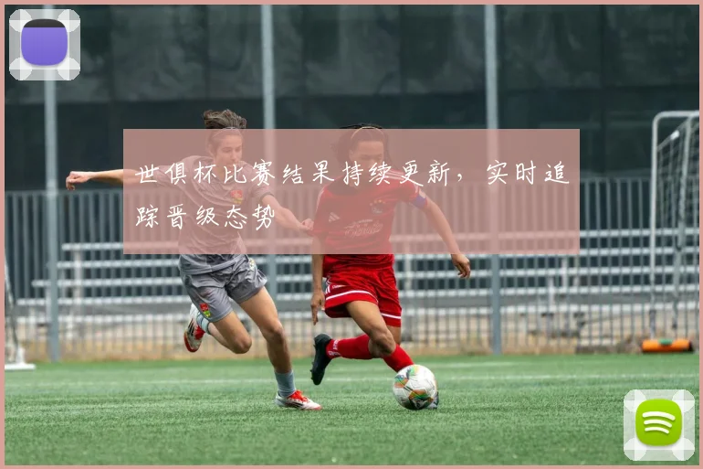 世俱杯比赛结果持续更新，实时追踪晋级态势
