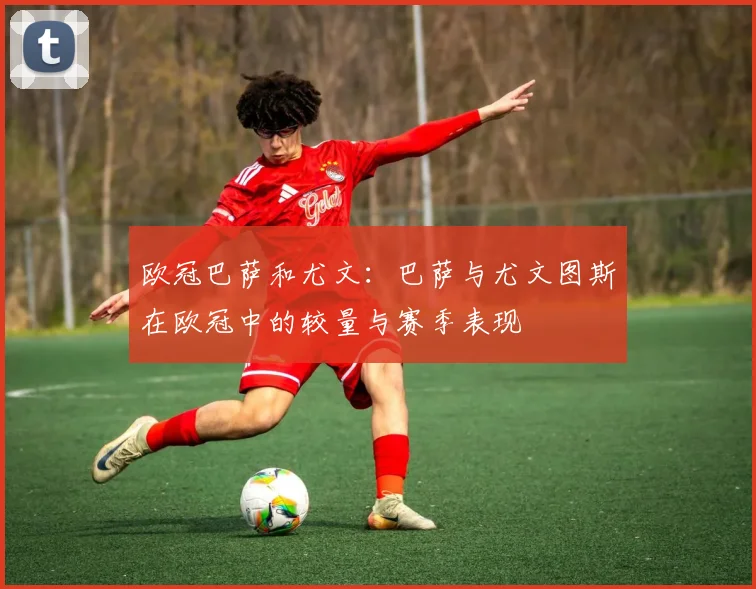 欧冠巴萨和尤文：巴萨与尤文图斯在欧冠中的较量与赛季表现