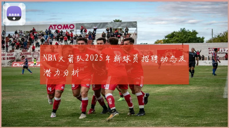 NBA火箭队2025年新球员招聘动态及潜力分析