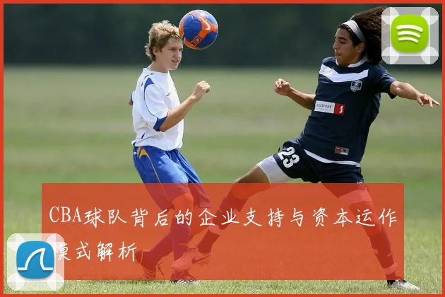 CBA球队背后的企业支持与资本运作模式解析